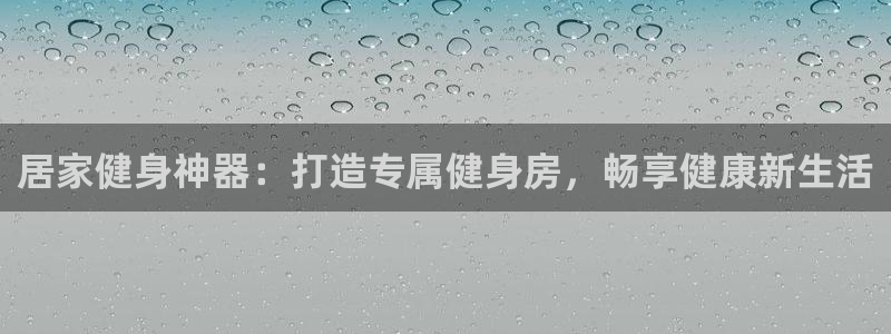 尊龙现金推荐ag发财网：居家健身神器：打造专属健身房