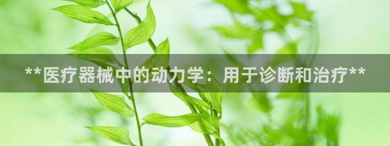 尊龙凯时最新平台登陆：**医疗器械中的动力学：用于诊