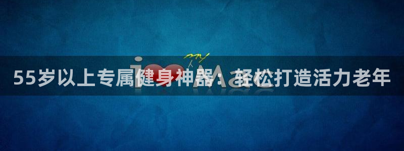 K66凯时国际平台官网：55岁以上专属健身神器：轻松